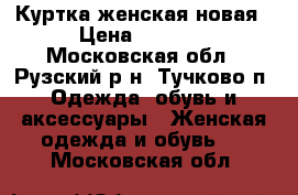 Куртка женская новая › Цена ­ 5 000 - Московская обл., Рузский р-н, Тучково п. Одежда, обувь и аксессуары » Женская одежда и обувь   . Московская обл.